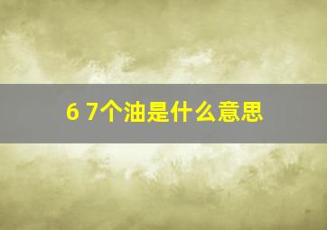 6 7个油是什么意思